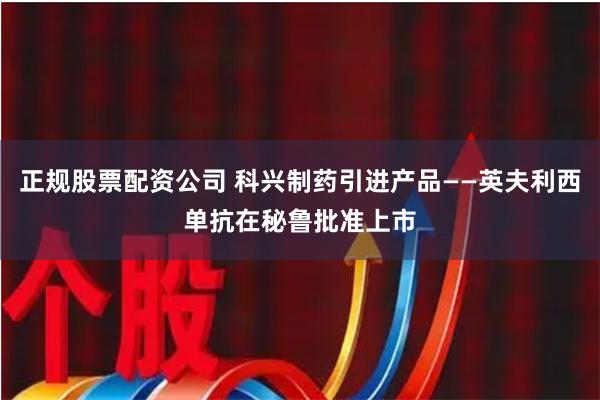 正规股票配资公司 科兴制药引进产品——英夫利西单抗在秘鲁批准上市