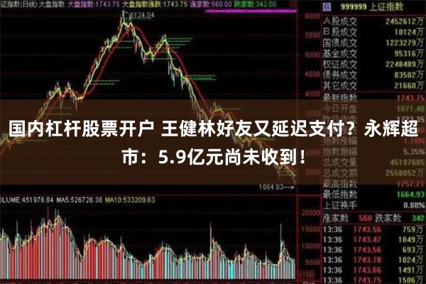 国内杠杆股票开户 王健林好友又延迟支付？永辉超市：5.9亿元尚未收到！