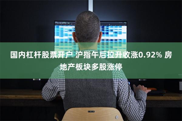 国内杠杆股票开户 沪指午后拉升收涨0.92% 房地产板块多股涨停