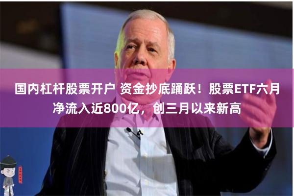 国内杠杆股票开户 资金抄底踊跃！股票ETF六月净流入近800亿，创三月以来新高