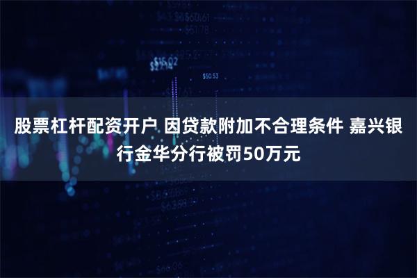 股票杠杆配资开户 因贷款附加不合理条件 嘉兴银行金华分行被罚50万元