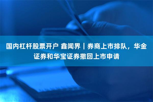 国内杠杆股票开户 鑫闻界｜券商上市排队，华金证券和华宝证券撤回上市申请