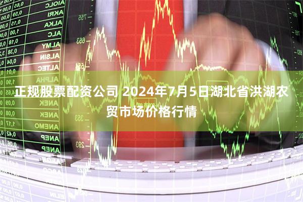 正规股票配资公司 2024年7月5日湖北省洪湖农贸市场价格行情