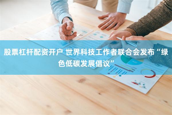 股票杠杆配资开户 世界科技工作者联合会发布“绿色低碳发展倡议”