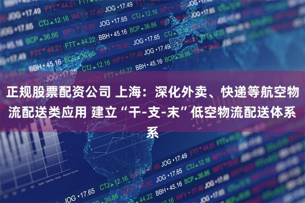 正规股票配资公司 上海：深化外卖、快递等航空物流配送类应用 建立“干-支-末”低空物流配送体系