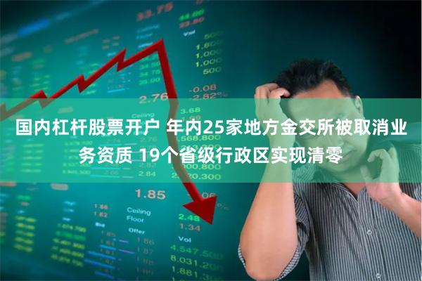 国内杠杆股票开户 年内25家地方金交所被取消业务资质 19个省级行政区实现清零