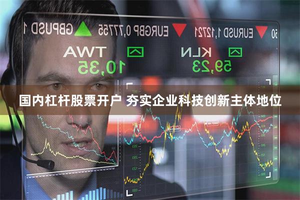 国内杠杆股票开户 夯实企业科技创新主体地位