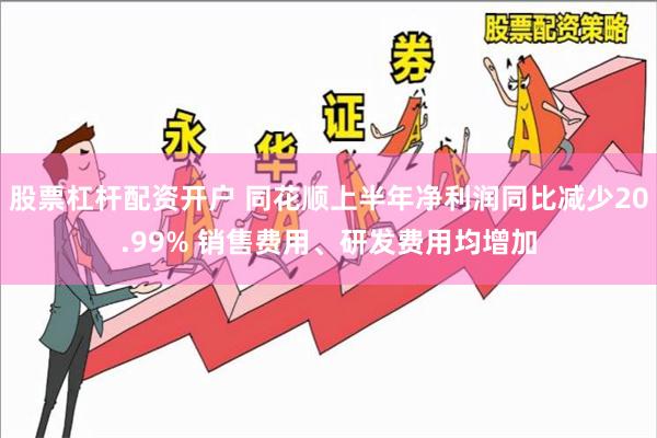 股票杠杆配资开户 同花顺上半年净利润同比减少20.99% 销售费用、研发费用均增加
