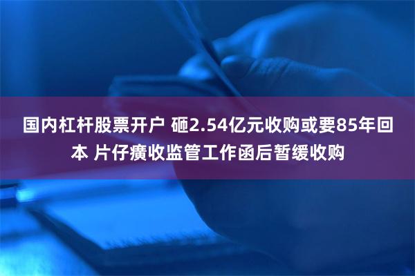 国内杠杆股票开户 砸2.54亿元收购或要85年回本 片仔癀收监管工作函后暂缓收购