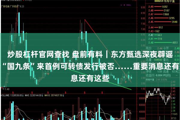 炒股杠杆官网查找 盘前有料｜东方甄选深夜辟谣；新“国九条”来首例可转债发行被否……重要消息还有这些