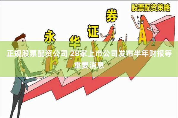正规股票配资公司 28家上市公司发布半年财报等重要消息