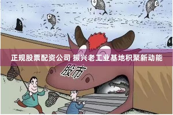 正规股票配资公司 振兴老工业基地积聚新动能