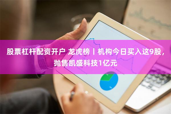 股票杠杆配资开户 龙虎榜丨机构今日买入这9股，抛售凯盛科技1亿元
