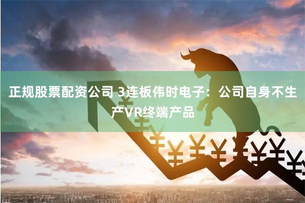正规股票配资公司 3连板伟时电子：公司自身不生产VR终端产品