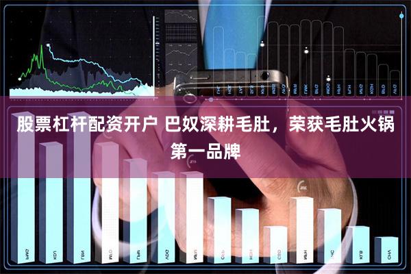 股票杠杆配资开户 巴奴深耕毛肚，荣获毛肚火锅第一品牌