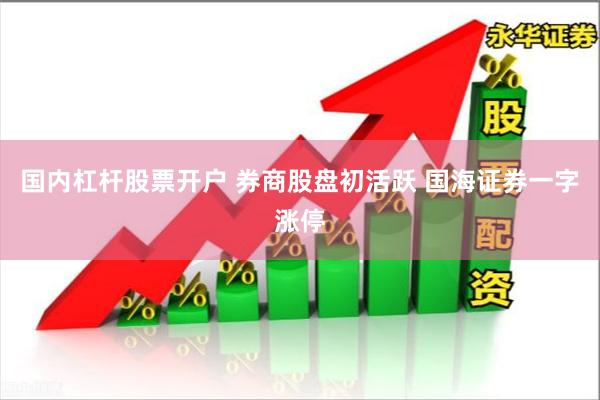 国内杠杆股票开户 券商股盘初活跃 国海证券一字涨停