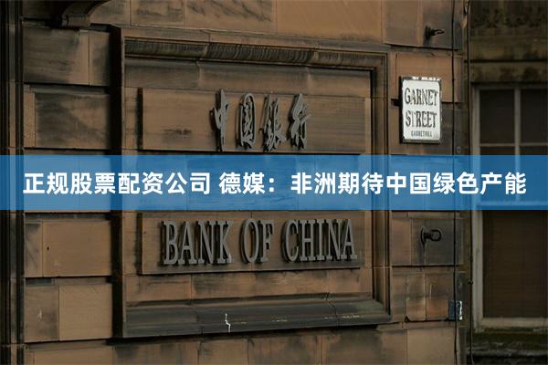 正规股票配资公司 德媒：非洲期待中国绿色产能