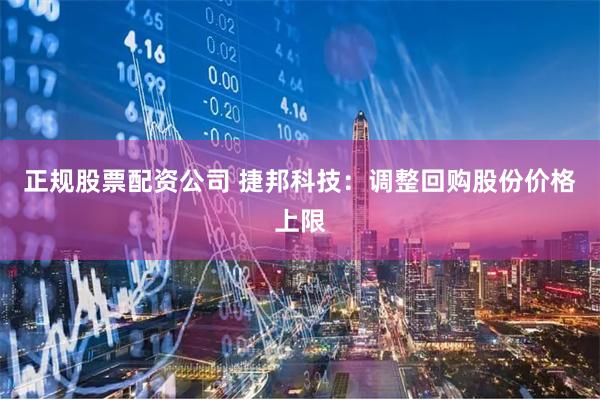 正规股票配资公司 捷邦科技：调整回购股份价格上限