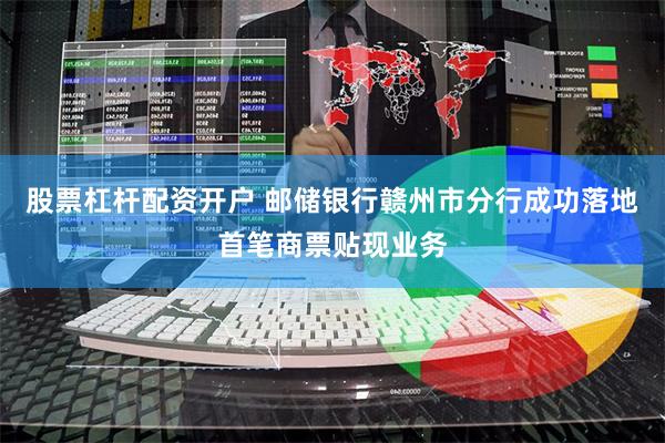 股票杠杆配资开户 邮储银行赣州市分行成功落地首笔商票贴现业务