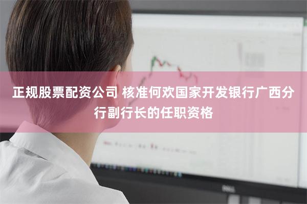 正规股票配资公司 核准何欢国家开发银行广西分行副行长的任职资格