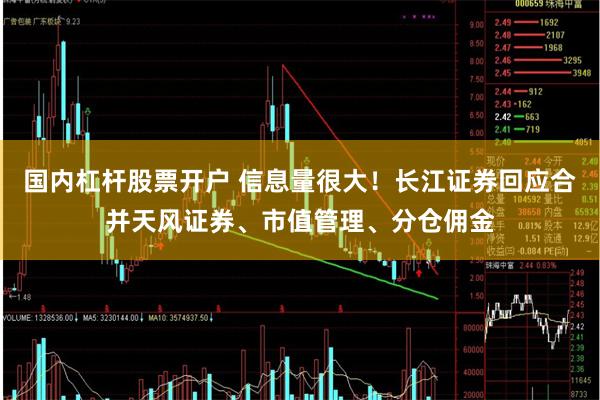 国内杠杆股票开户 信息量很大！长江证券回应合并天风证券、市值管理、分仓佣金