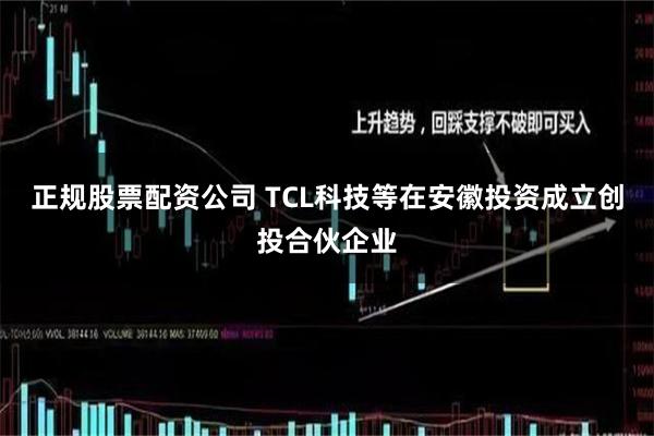 正规股票配资公司 TCL科技等在安徽投资成立创投合伙企业