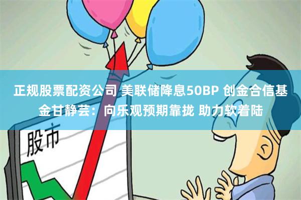 正规股票配资公司 美联储降息50BP 创金合信基金甘静芸：向乐观预期靠拢 助力软着陆