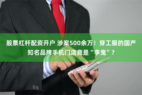 股票杠杆配资开户 涉案500余万！穿工服的国产知名品牌手机门店竟是“李鬼”？