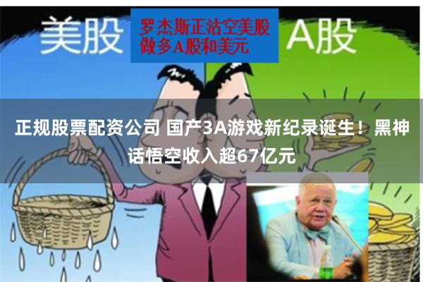 正规股票配资公司 国产3A游戏新纪录诞生！黑神话悟空收入超67亿元