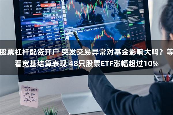 股票杠杆配资开户 突发交易异常对基金影响大吗？等看宽基结算表现 48只股票ETF涨幅超过10%