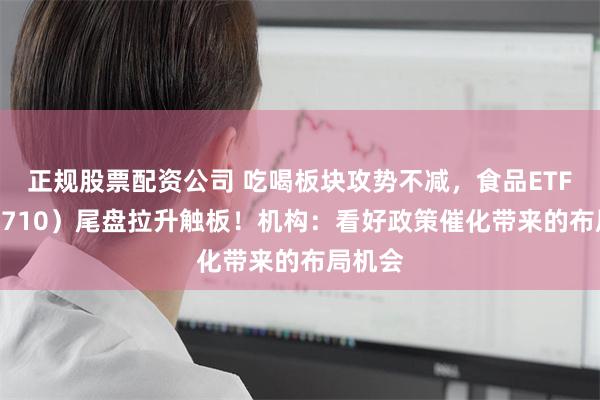 正规股票配资公司 吃喝板块攻势不减，食品ETF（515710）尾盘拉升触板！机构：看好政策催化带来的布局机会