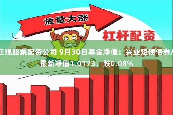 正规股票配资公司 9月30日基金净值：兴业短债债券A最新净值1.0173，跌0.08%