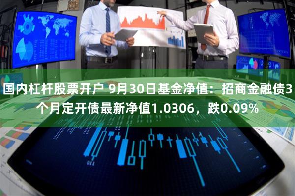 国内杠杆股票开户 9月30日基金净值：招商金融债3个月定开债最新净值1.0306，跌0.09%