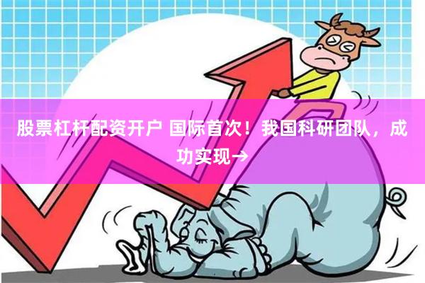 股票杠杆配资开户 国际首次！我国科研团队，成功实现→