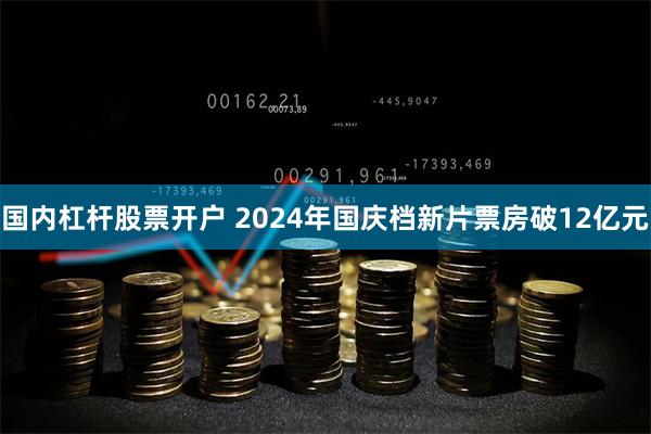 国内杠杆股票开户 2024年国庆档新片票房破12亿元