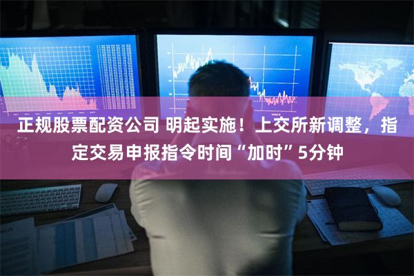 正规股票配资公司 明起实施！上交所新调整，指定交易申报指令时间“加时”5分钟