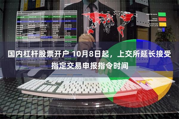 国内杠杆股票开户 10月8日起，上交所延长接受指定交易申报指令时间