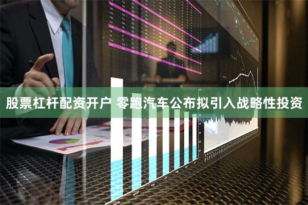 股票杠杆配资开户 零跑汽车公布拟引入战略性投资