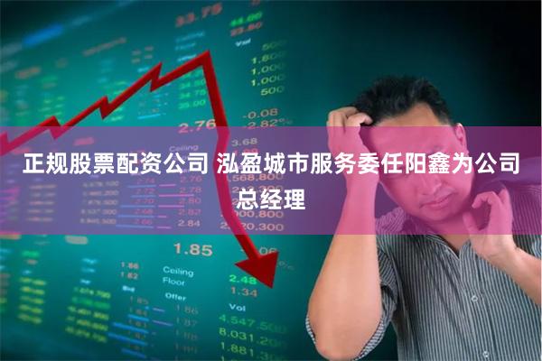 正规股票配资公司 泓盈城市服务委任阳鑫为公司总经理