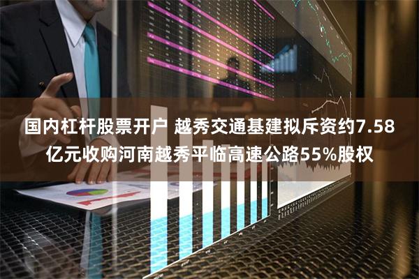 国内杠杆股票开户 越秀交通基建拟斥资约7.58亿元收购河南越秀平临高速公路55%股权