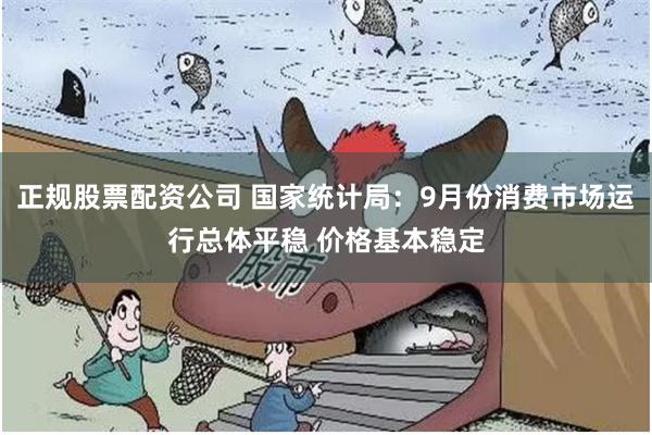 正规股票配资公司 国家统计局：9月份消费市场运行总体平稳 价格基本稳定