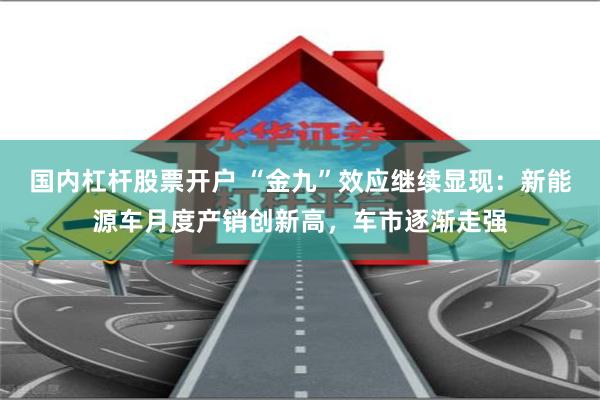 国内杠杆股票开户 “金九”效应继续显现：新能源车月度产销创新高，车市逐渐走强