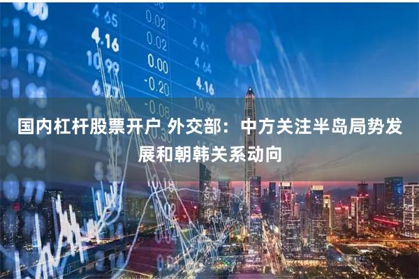 国内杠杆股票开户 外交部：中方关注半岛局势发展和朝韩关系动向