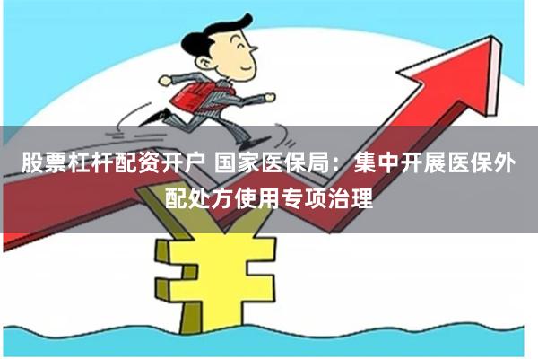股票杠杆配资开户 国家医保局：集中开展医保外配处方使用专项治理