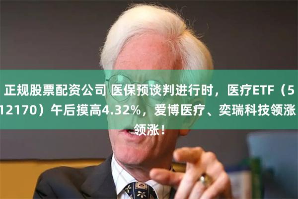 正规股票配资公司 医保预谈判进行时，医疗ETF（512170）午后摸高4.32%，爱博医疗、奕瑞科技领涨！