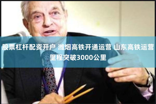股票杠杆配资开户 潍烟高铁开通运营 山东高铁运营里程突破3000公里