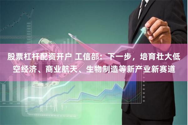 股票杠杆配资开户 工信部：下一步，培育壮大低空经济、商业航天、生物制造等新产业新赛道