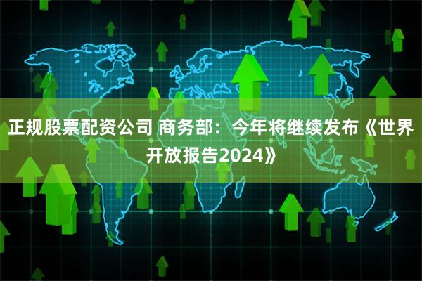 正规股票配资公司 商务部：今年将继续发布《世界开放报告2024》
