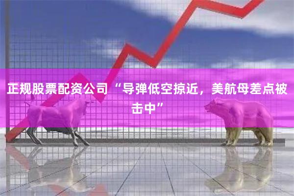 正规股票配资公司 “导弹低空掠近，美航母差点被击中”