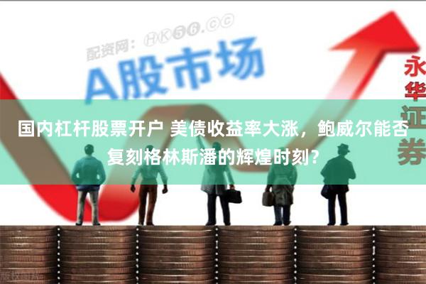 国内杠杆股票开户 美债收益率大涨，鲍威尔能否复刻格林斯潘的辉煌时刻？